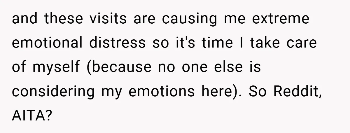and these visits are causing me extreme emotional distress so it's time I take care of myself (because no one else is considering my emotions here). So Reddit, AITA?