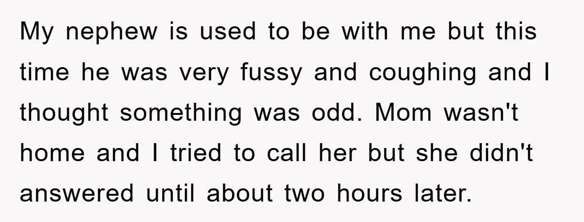 My nephew is used to be with me but this time he was very fussy and coughing and I thought something was odd. Mom wasn't home and I tried to...