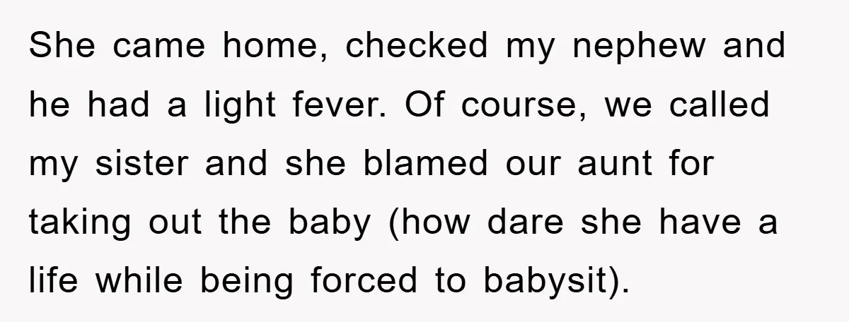 She came home, checked my nephew and he had a light fever. Of course, we called my sister and she blamed our aunt for taking out the baby (how dare...
