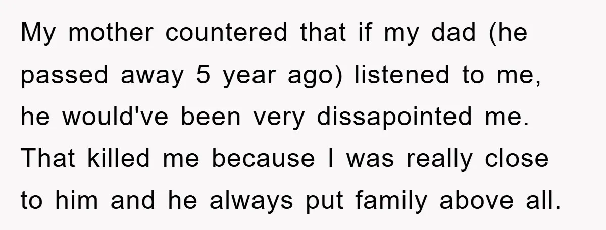 My mother countered that if my dad (he passed away 5 year ago) listened to me, he would've been very dissapointed me. That killed me because I was really close...