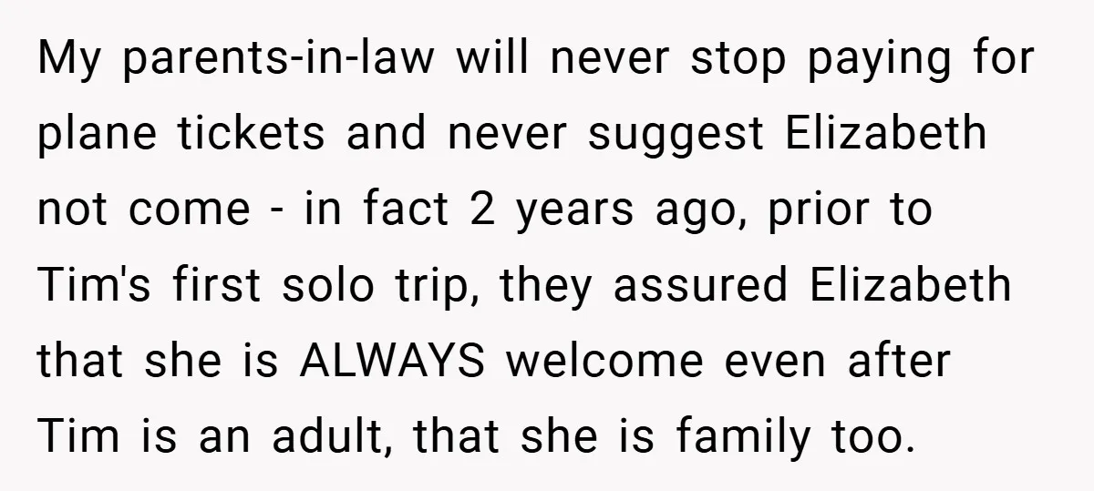 My parents-in-law will never stop paying for plane tickets and never suggest Elizabeth not come - in fact 2 years ago, prior to Tim's first solo trip, they assured Elizabeth...