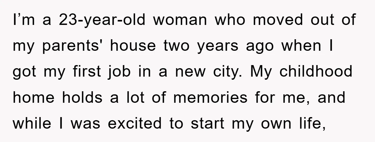 I’m a 23-year-old woman who moved out of my parents' house two years ago when I got my first job in a new city. My childhood home holds a lot...