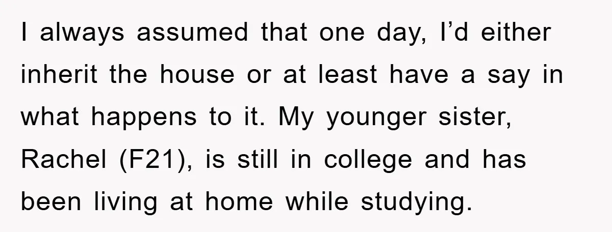 I always assumed that one day, I’d either inherit the house or at least have a say in what happens to it. My younger sister, Rachel (F21), is still in...