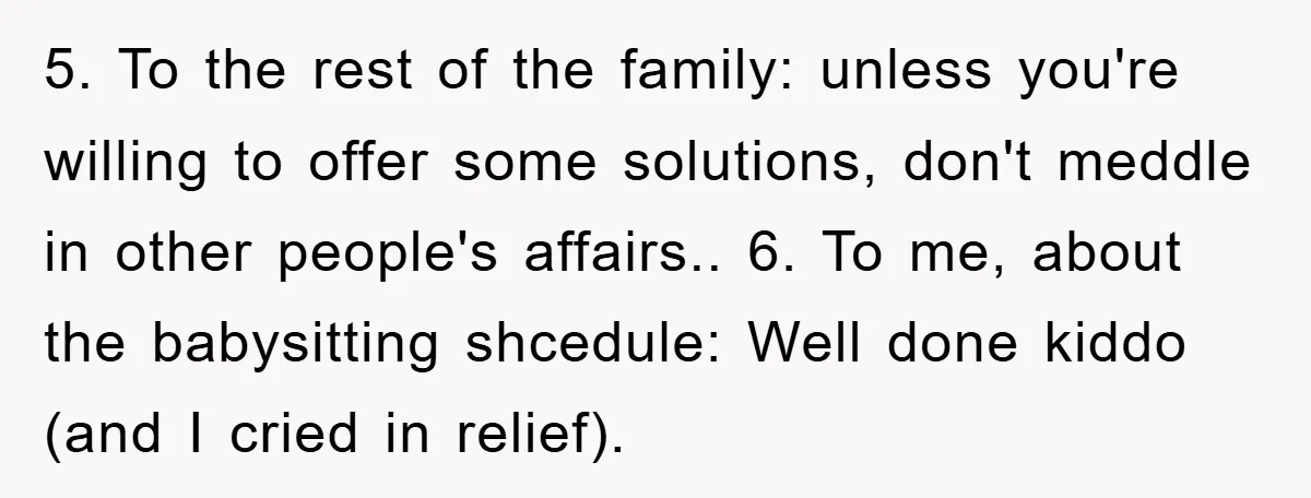 5. To the rest of the family: unless you're willing to offer some solutions, don't meddle in other people's affairs.. 6. To me, about the babysitting shcedule: Well done kiddo...
