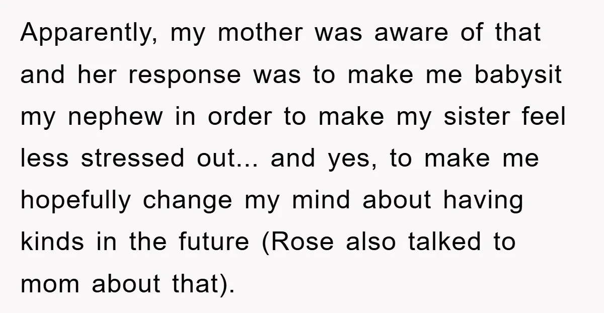 Apparently, my mother was aware of that and her response was to make me babysit my nephew in order to make my sister feel less stressed out... and yes, to...