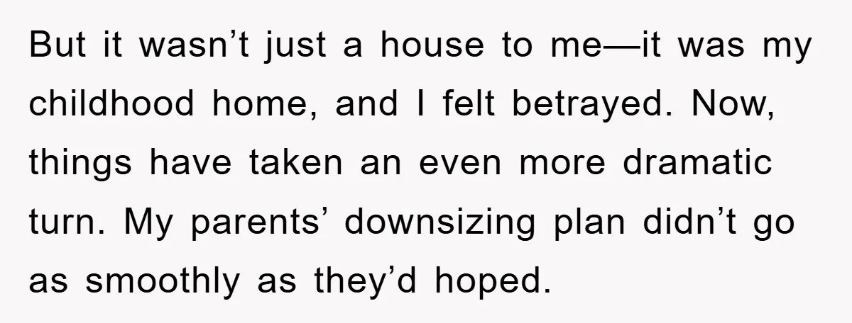 But it wasn’t just a house to me—it was my childhood home, and I felt betrayed. Now, things have taken an even more dramatic turn. My parents’ downsizing plan didn’t...