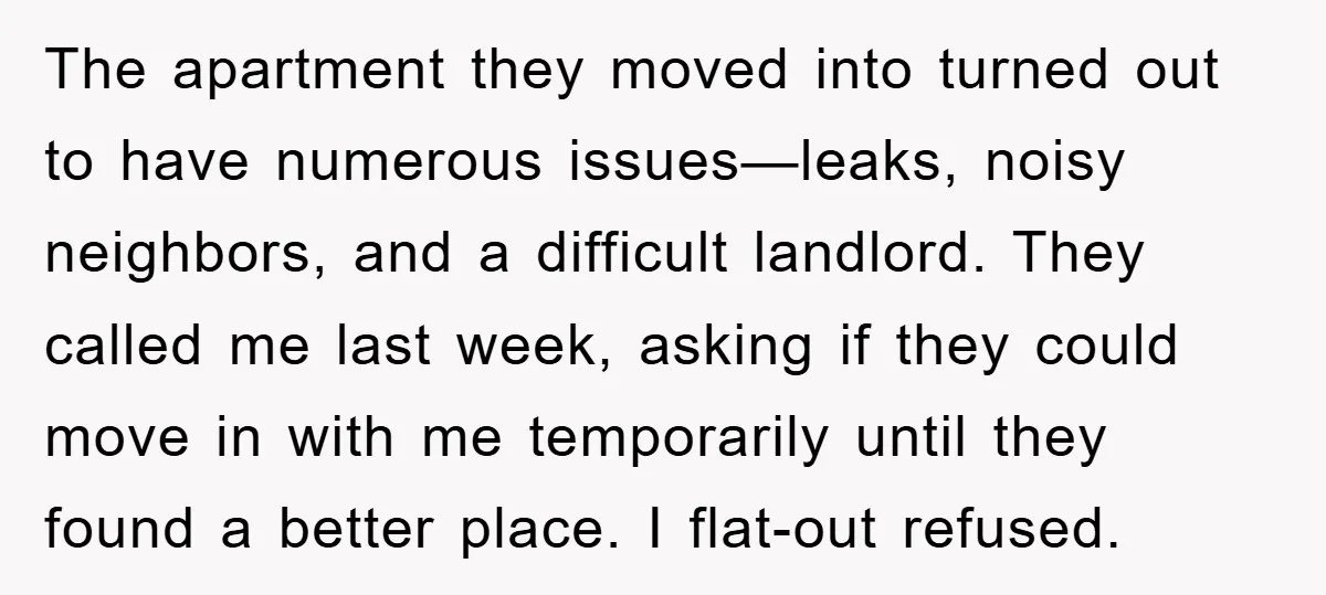 The apartment they moved into turned out to have numerous issues—leaks, noisy neighbors, and a difficult landlord. They called me last week, asking if they could move in with me...