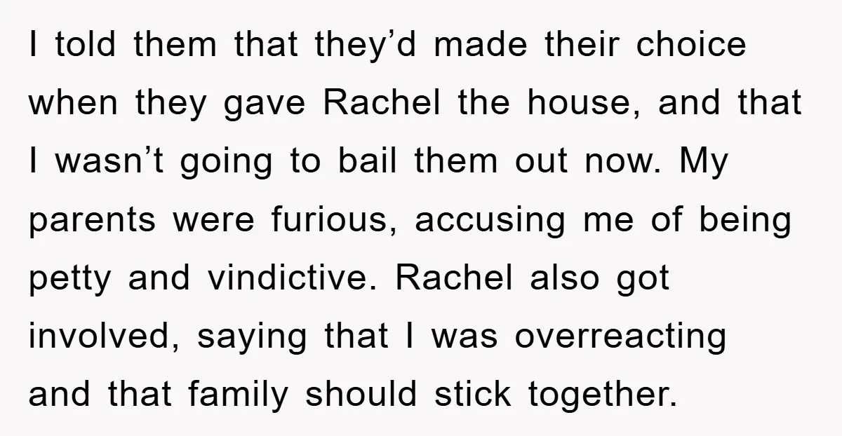 I told them that they’d made their choice when they gave Rachel the house, and that I wasn’t going to bail them out now. My parents were furious, accusing me...