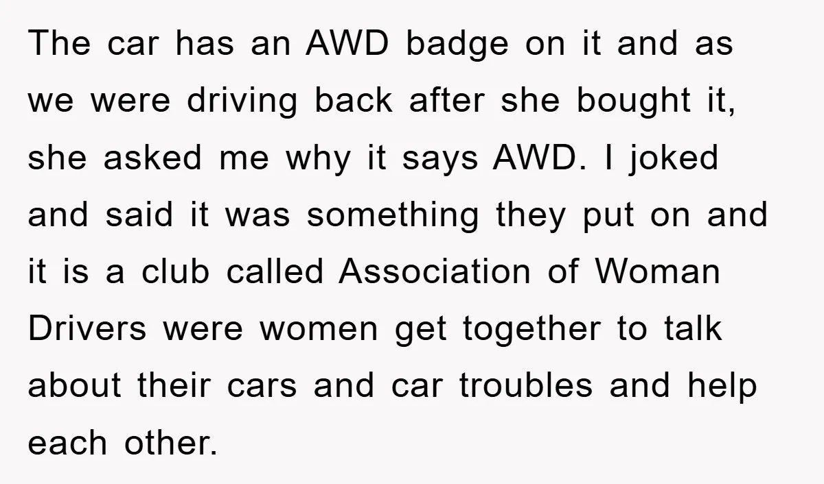 The car has an AWD badge on it and as we were driving back after she bought it, she asked me why it says AWD. I joked and said it...