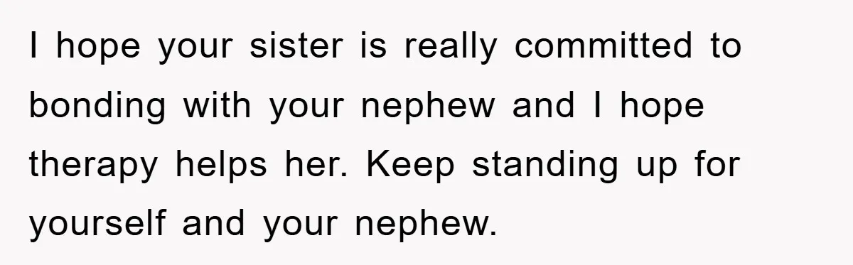 I hope your sister is really committed to bonding with your nephew and I hope therapy helps her. Keep standing up for yourself and your nephew.