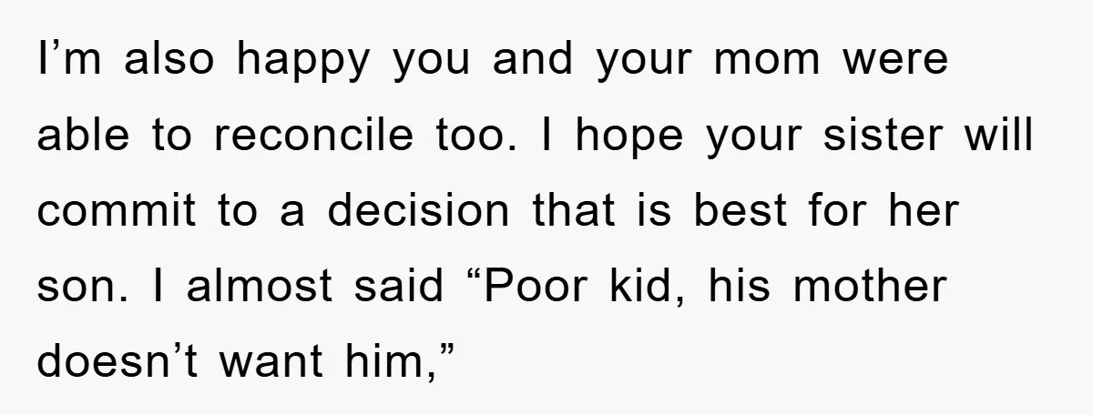 I’m also happy you and your mom were able to reconcile too. I hope your sister will commit to a decision that is best for her son. I almost said...