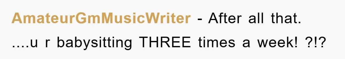 AmateurGmMusicWriter − After all that. ....u r babysitting THREE times a week! ?!?
