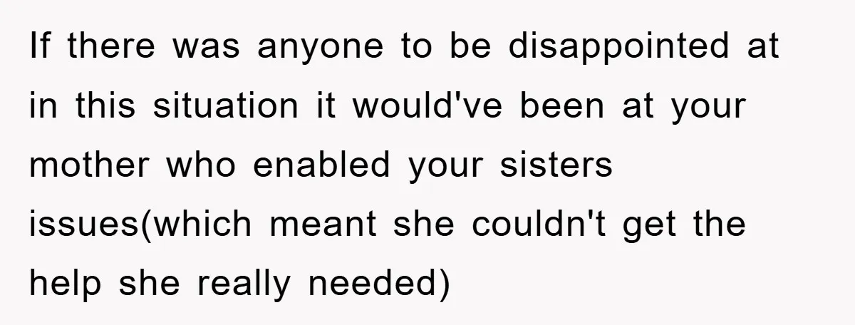 If there was anyone to be disappointed at in this situation it would've been at your mother who enabled your sisters issues(which meant she couldn't get the help she really...