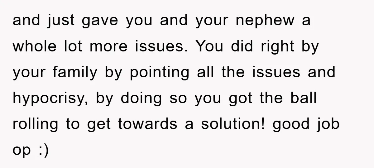and just gave you and your nephew a whole lot more issues. You did right by your family by pointing all the issues and hypocrisy, by doing so you got...