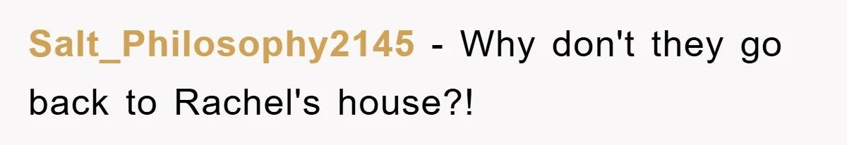 Salt_Philosophy2145 − Why don't they go back to Rachel's house?!