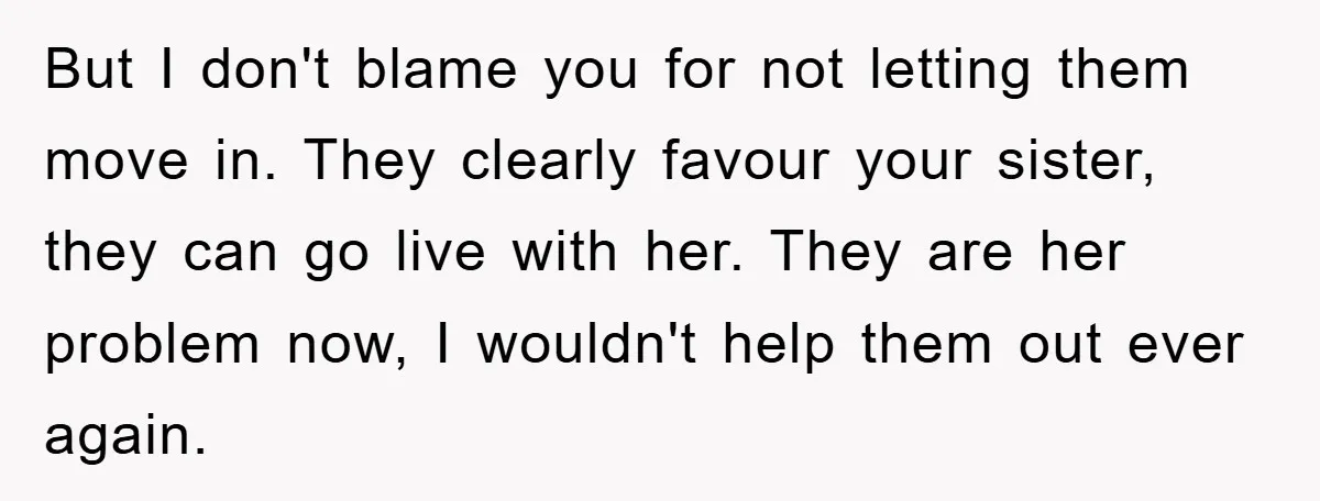 But I don't blame you for not letting them move in. They clearly favour your sister, they can go live with her. They are her problem now, I wouldn't help...
