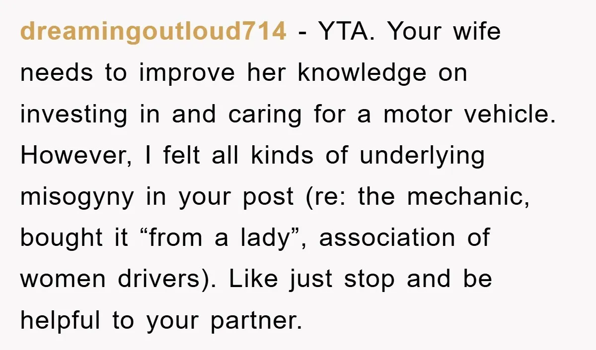 dreamingoutloud714 − YTA. Your wife needs to improve her knowledge on investing in and caring for a motor vehicle. However, I felt all kinds of underlying misogyny in your post...