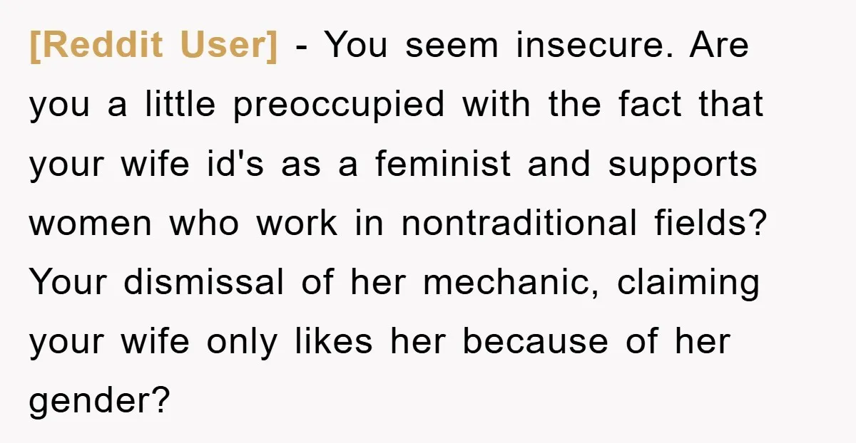 [Reddit User] − You seem insecure. Are you a little preoccupied with the fact that your wife id's as a feminist and supports women who work in nontraditional fields? Your...