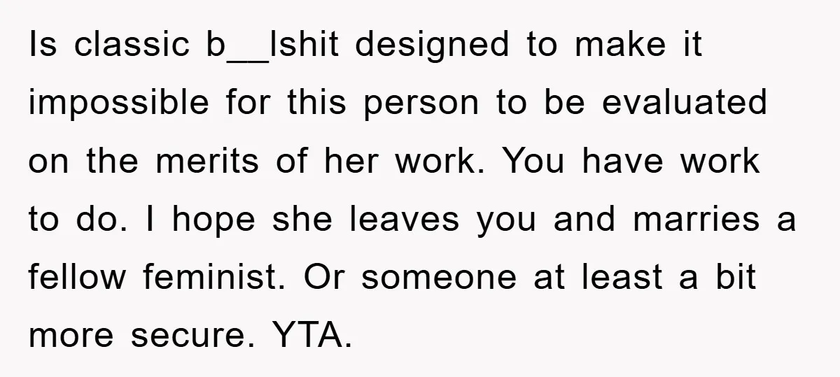 Is classic b__lshit designed to make it impossible for this person to be evaluated on the merits of her work. You have work to do. I hope she leaves you...