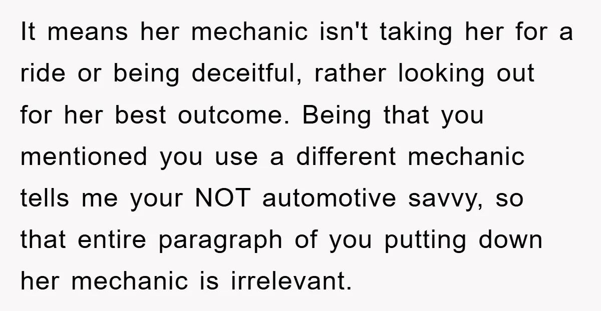 It means her mechanic isn't taking her for a ride or being deceitful, rather looking out for her best outcome. Being that you mentioned you use a different mechanic tells...