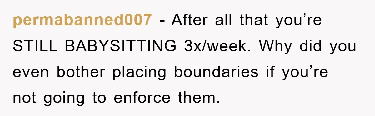 permabanned007 − After all that you’re STILL BABYSITTING 3x/week. Why did you even bother placing boundaries if you’re not going to enforce them.