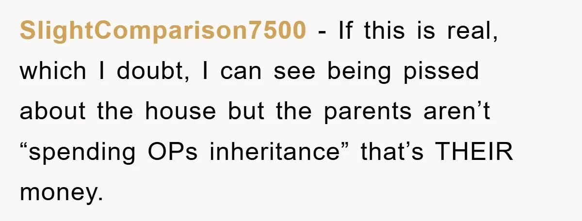 SlightComparison7500 − If this is real, which I doubt, I can see being pissed about the house but the parents aren’t “spending OPs inheritance” that’s THEIR money.