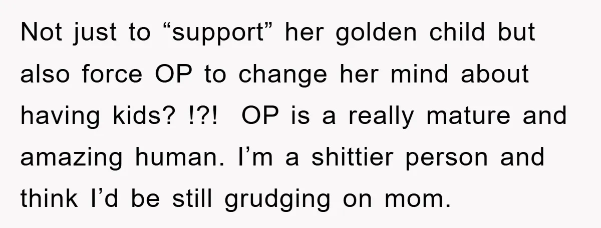 Not just to “support” her golden child but also force OP to change her mind about having kids? !?! OP is a really mature and amazing human. I’m a shittier...