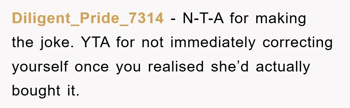 Diligent_Pride_7314 − N-T-A for making the joke. YTA for not immediately correcting yourself once you realised she’d actually bought it.