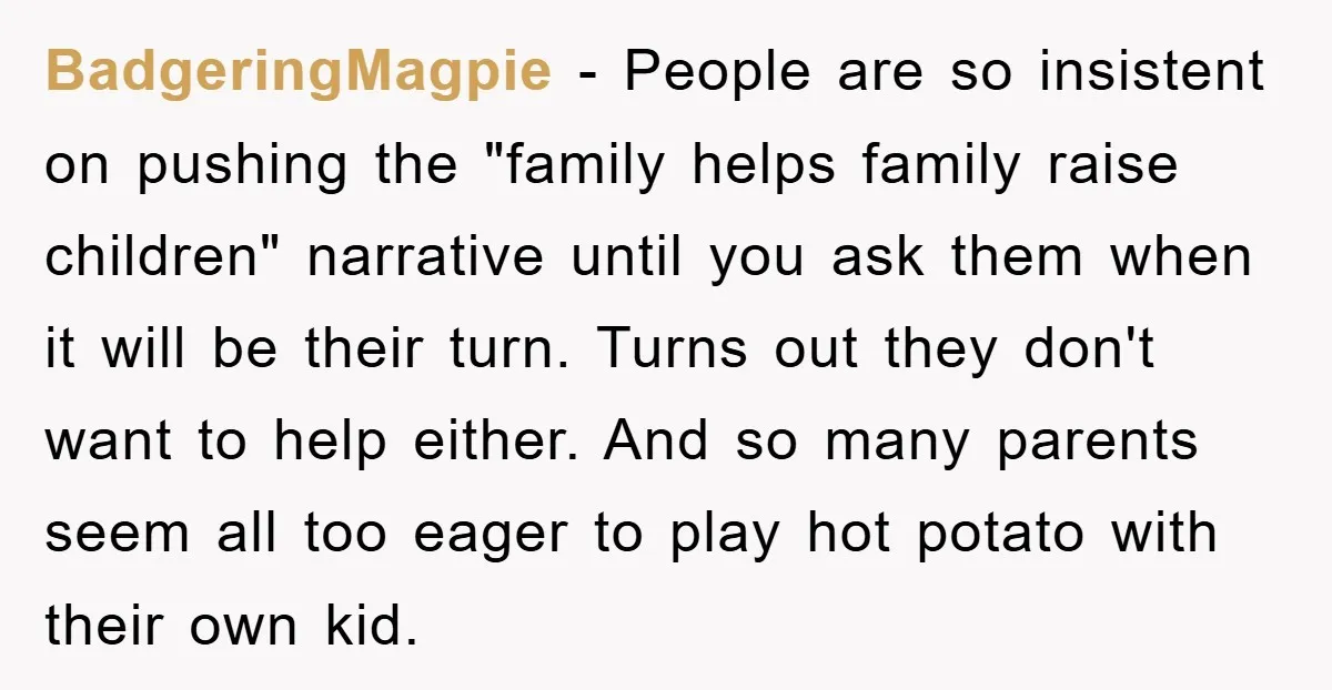 BadgeringMagpie − People are so insistent on pushing the "family helps family raise children" narrative until you ask them when it will be their turn. Turns out they don't want...