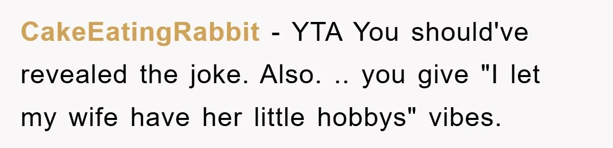 CakeEatingRabbit − YTA You should've revealed the joke. Also. .. you give "I let my wife have her little hobbys" vibes.