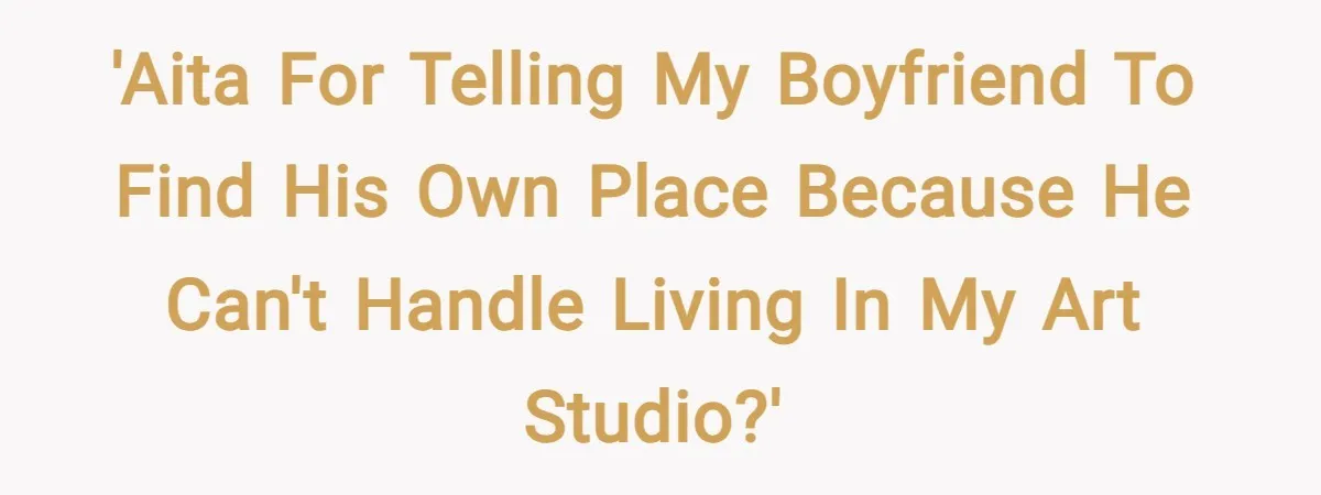 'AITA for telling my boyfriend to find his own place because he can't handle living in my art studio?'