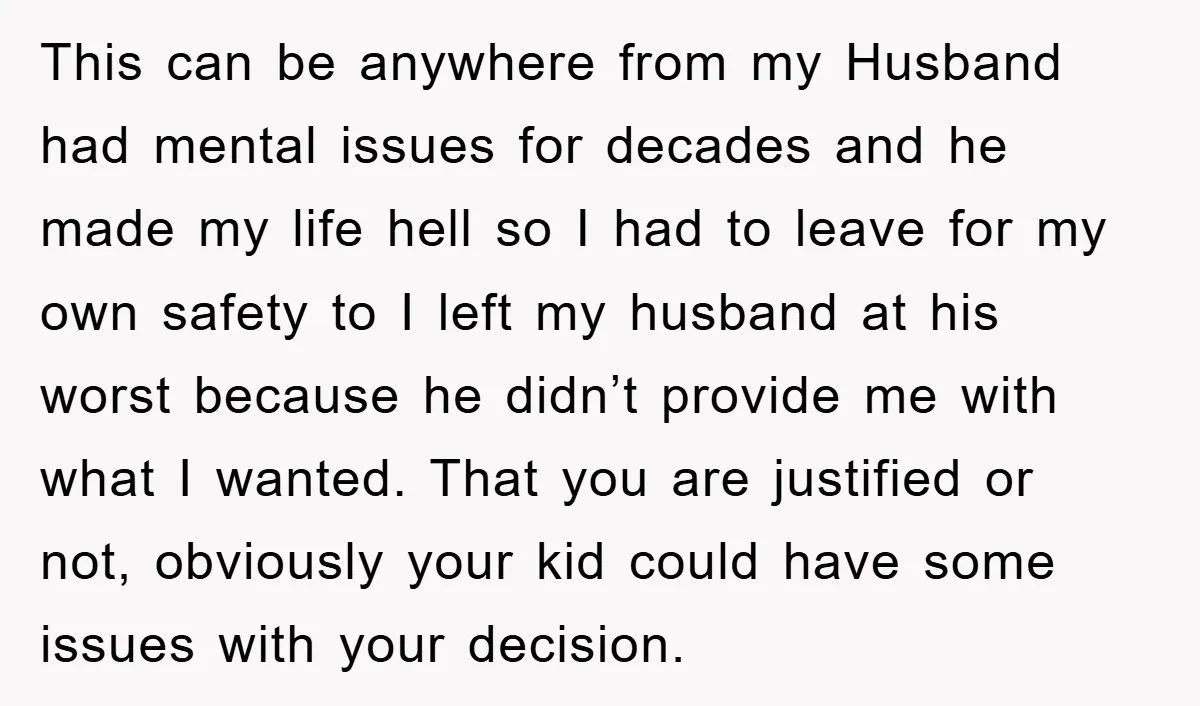 This can be anywhere from my Husband had mental issues for decades and he made my life hell so I had to leave for my own safety to I left...