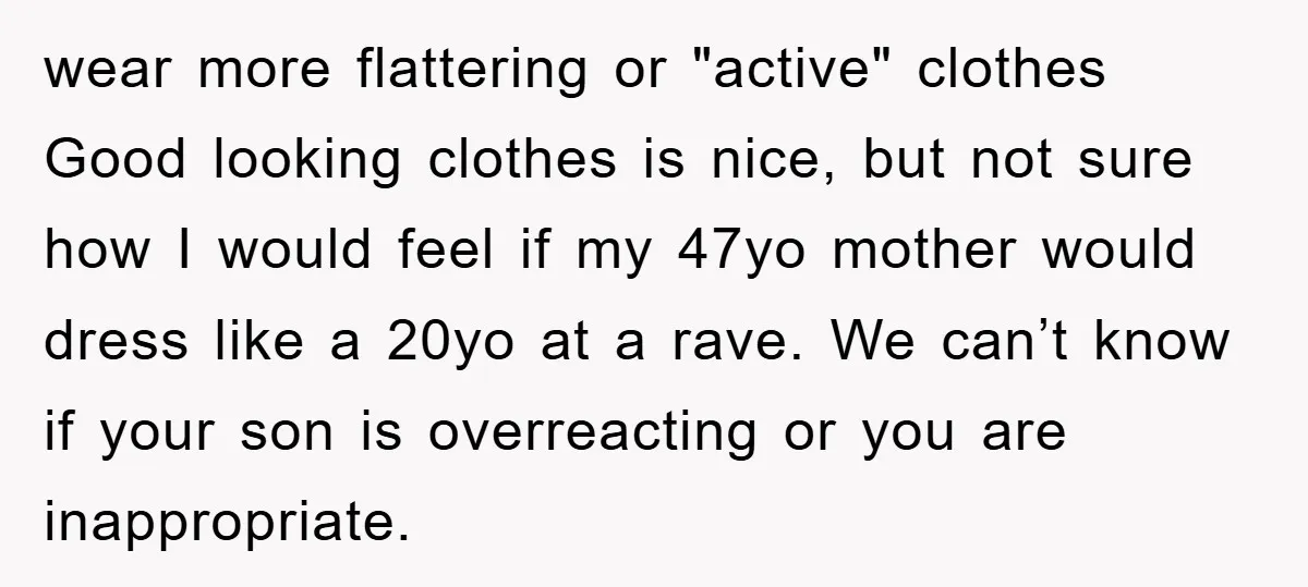wear more flattering or "active" clothes Good looking clothes is nice, but not sure how I would feel if my 47yo mother would dress like a 20yo at a rave....