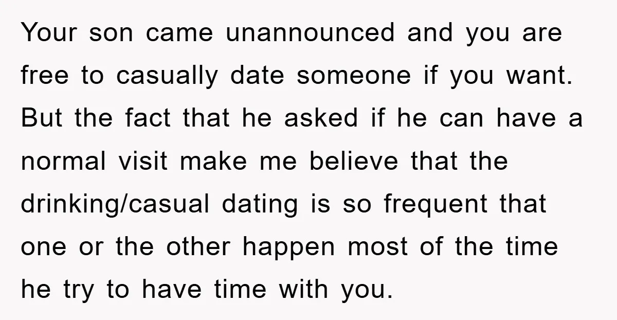 Your son came unannounced and you are free to casually date someone if you want. But the fact that he asked if he can have a normal visit make me...