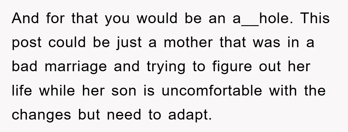 And for that you would be an a__hole. This post could be just a mother that was in a bad marriage and trying to figure out her life while her...