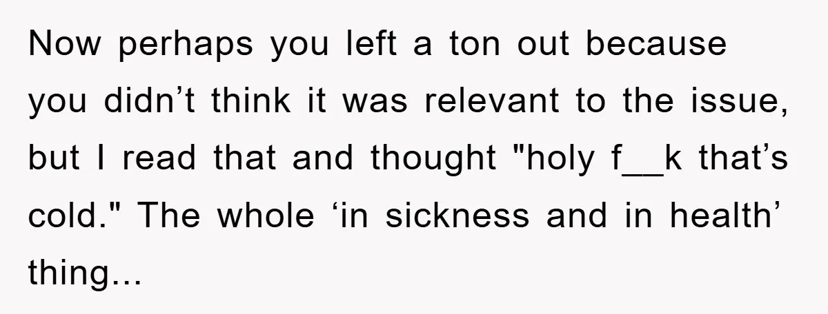 Now perhaps you left a ton out because you didn’t think it was relevant to the issue, but I read that and thought "holy f__k that’s cold." The whole ‘in...
