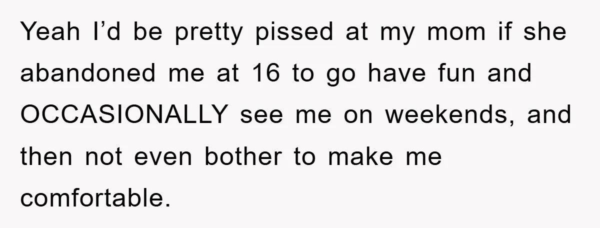 Yeah I’d be pretty pissed at my mom if she abandoned me at 16 to go have fun and OCCASIONALLY see me on weekends, and then not even bother to...