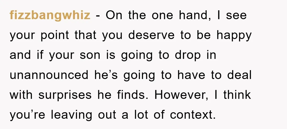 fizzbangwhiz - On the one hand, I see your point that you deserve to be happy and if your son is going to drop in unannounced he’s going to have...