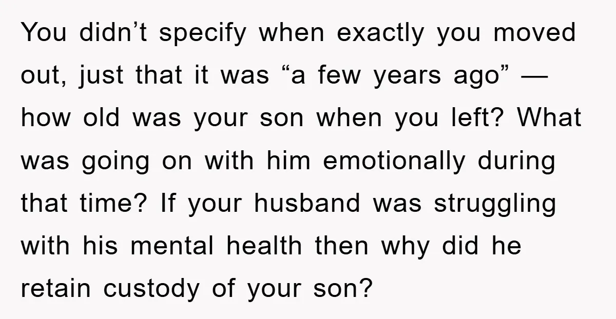 You didn’t specify when exactly you moved out, just that it was “a few years ago” — how old was your son when you left? What was going on with...