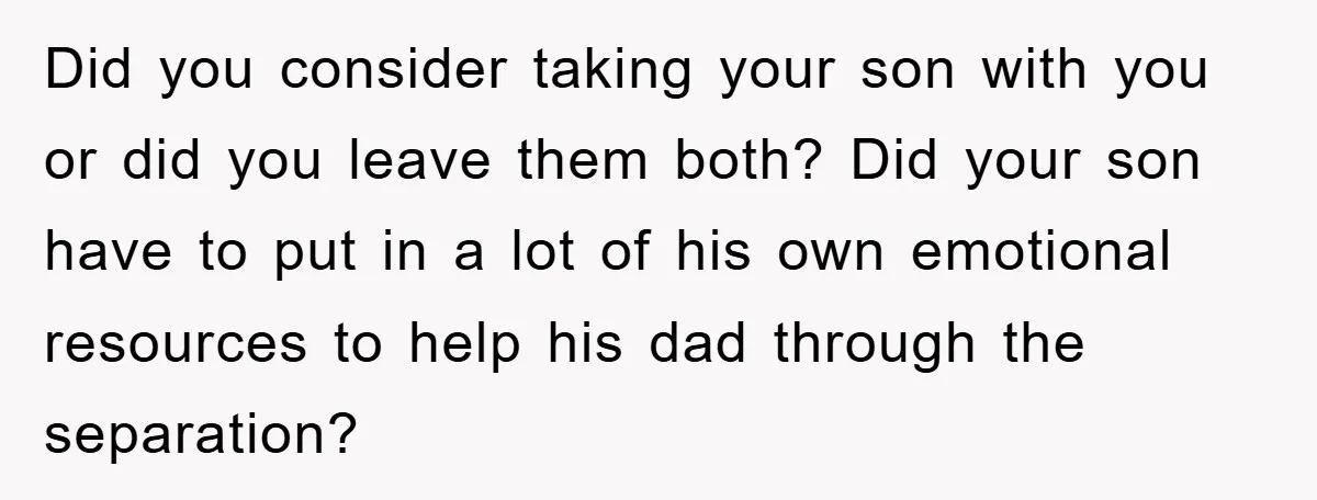 Did you consider taking your son with you or did you leave them both? Did your son have to put in a lot of his own emotional resources to help...