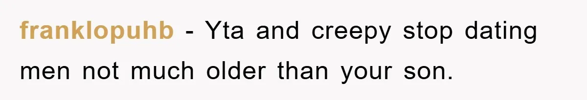 franklopuhb - Yta and creepy stop dating men not much older than your son.