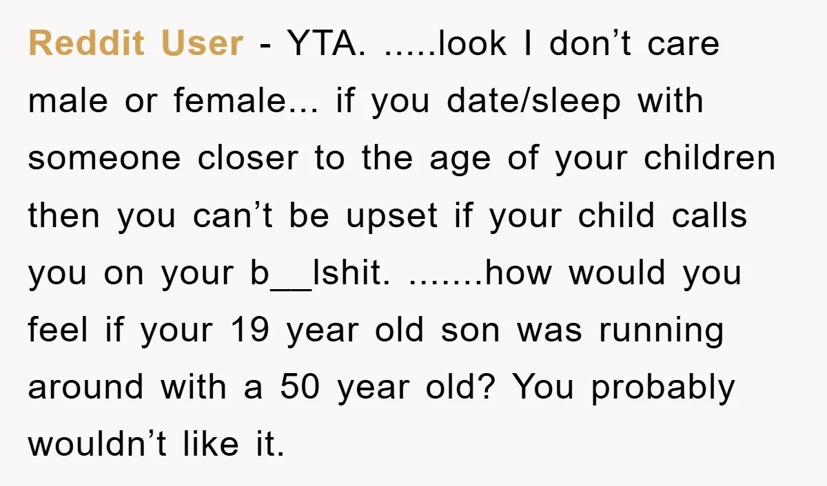 Reddit User - YTA. .....look I don’t care male or female... if you date/sleep with someone closer to the age of your children then you can’t be upset if your...