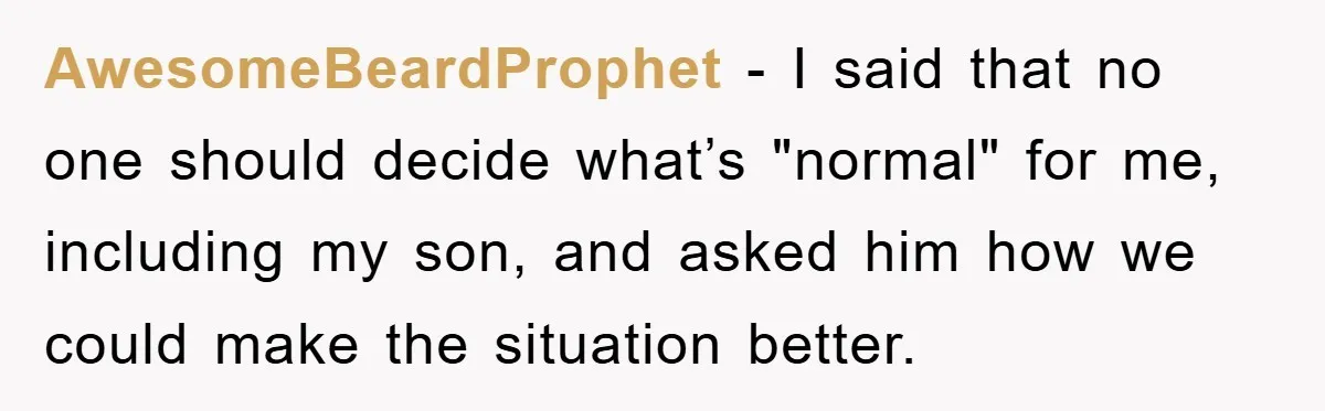 AwesomeBeardProphet - I said that no one should decide what’s "normal" for me, including my son, and asked him how we could make the situation better.