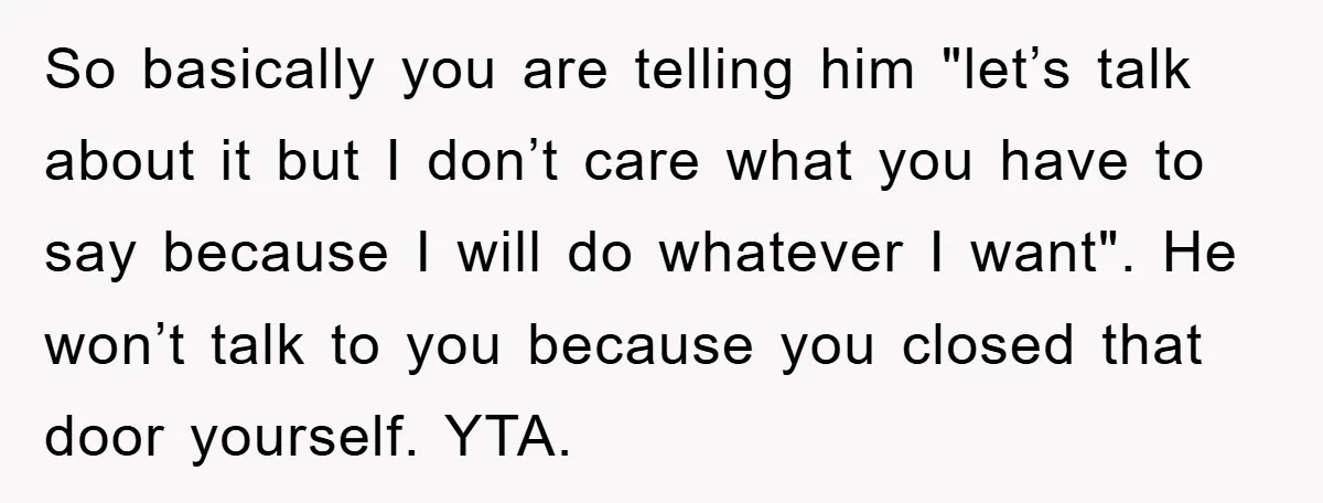 So basically you are telling him "let’s talk about it but I don’t care what you have to say because I will do whatever I want". He won’t talk to...