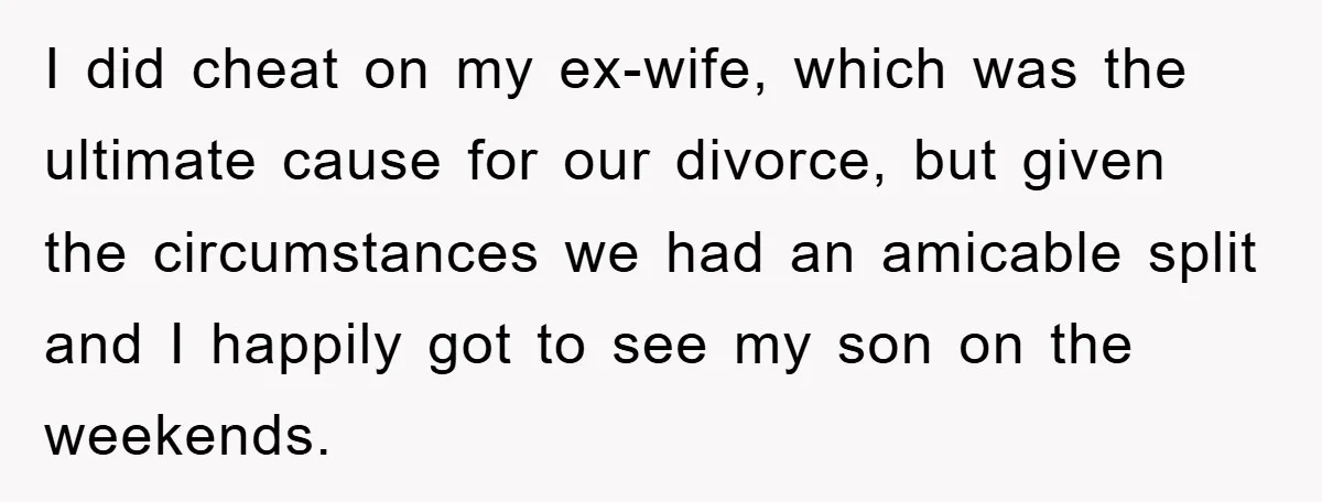 I did cheat on my ex-wife, which was the ultimate cause for our divorce, but given the circumstances we had an amicable split and I happily got to see my...