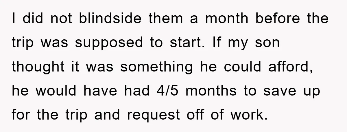I did not blindside them a month before the trip was supposed to start. If my son thought it was something he could afford, he would have had 4/5 months...