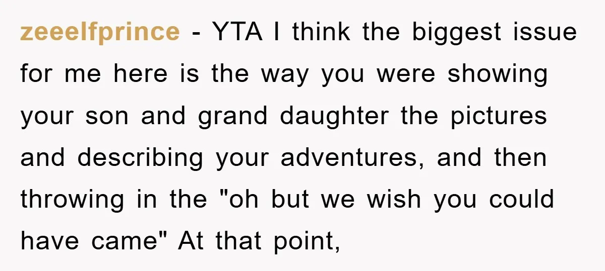 zeeelfprince − YTA I think the biggest issue for me here is the way you were showing your son and grand daughter the pictures and describing your adventures, and then...