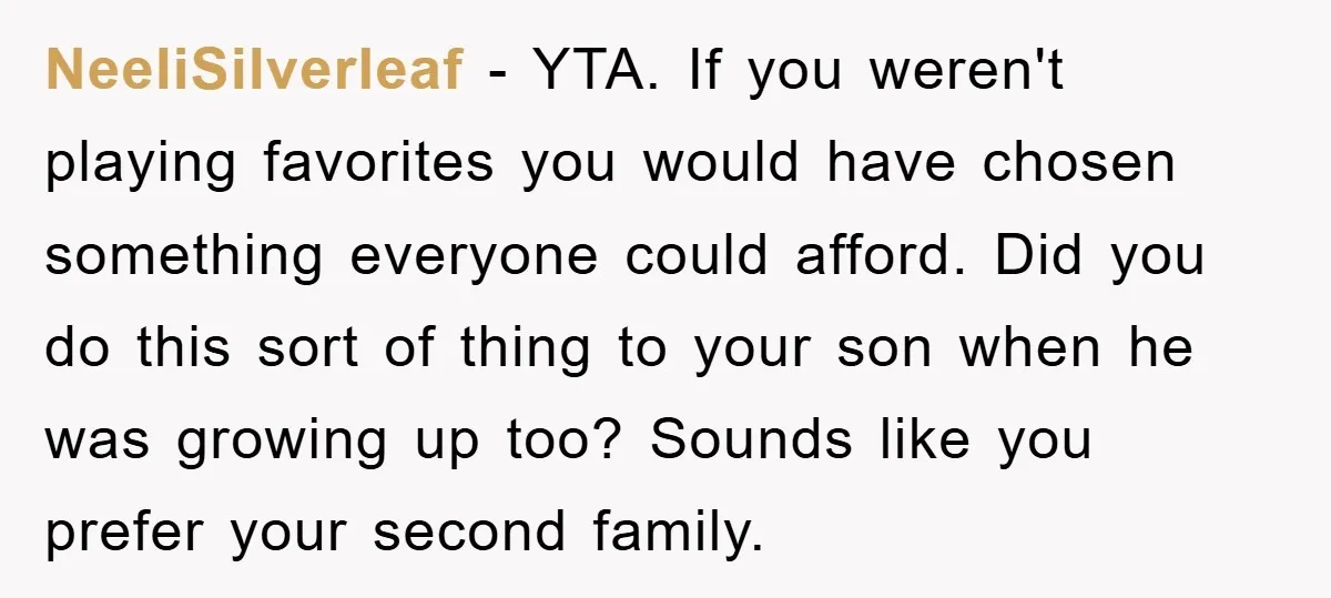 NeeliSilverleaf − YTA. If you weren't playing favorites you would have chosen something everyone could afford. Did you do this sort of thing to your son when he was growing...