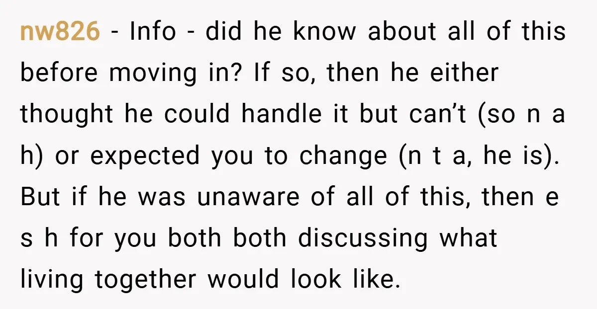 nw826 − Info - did he know about all of this before moving in? If so, then he either thought he could handle it but can’t (so n a h)...