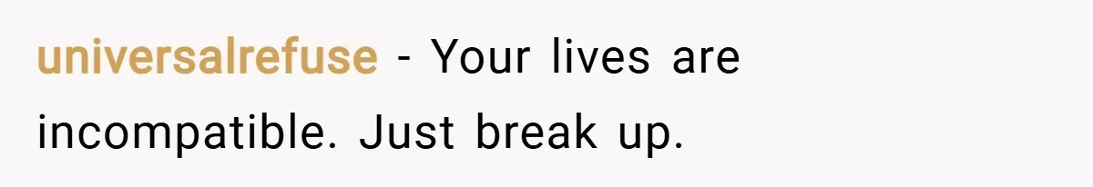 universalrefuse − Your lives are incompatible. Just break up.